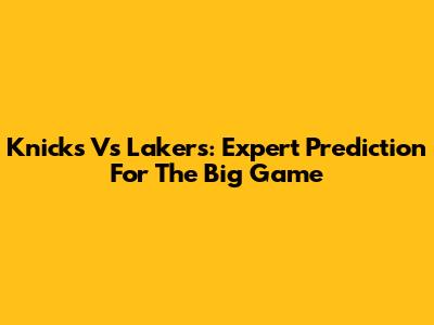 Knicks Vs Lakers: Expert Prediction For The Big Game