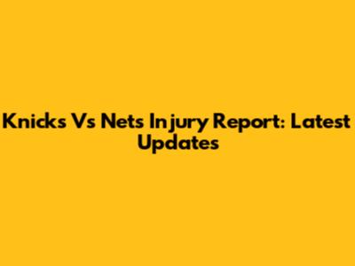 Knicks Vs Nets Injury Report: Latest Updates