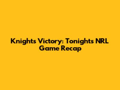 Knights' Victory: Tonight's NRL Game Recap