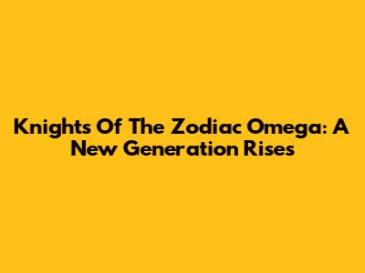 Knights Of The Zodiac Omega: A New Generation Rises
