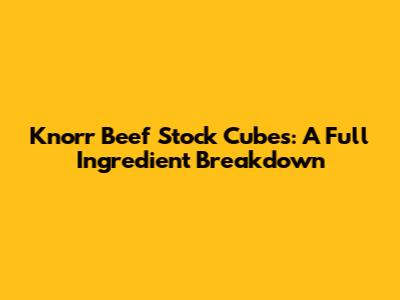 Knorr Beef Stock Cubes: A Full Ingredient Breakdown