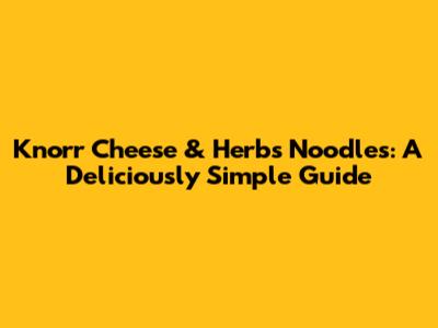 Knorr Cheese & Herbs Noodles: A Deliciously Simple Guide