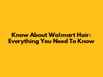 Know About Walmart Hair: Everything You Need To Know
