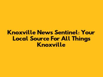 Knoxville News Sentinel: Your Local Source For All Things Knoxville