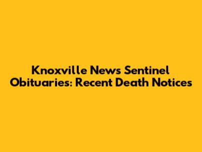 Knoxville News Sentinel Obituaries: Recent Death Notices