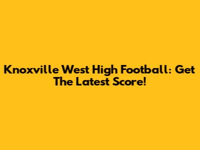 Knoxville West High Football: Get The Latest Score!