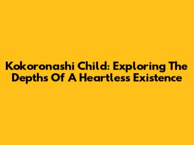 Kokoronashi Child: Exploring The Depths Of A Heartless Existence