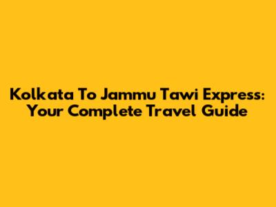 Kolkata To Jammu Tawi Express: Your Complete Travel Guide