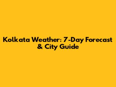 Kolkata Weather: 7-Day Forecast & City Guide