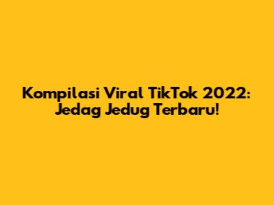 Kompilasi Viral TikTok 2022: Jedag Jedug Terbaru!