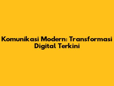 Komunikasi Modern: Transformasi Digital Terkini