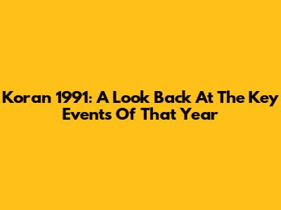 Koran 1991: A Look Back At The Key Events Of That Year