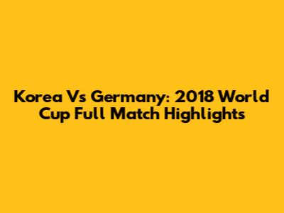 Korea Vs Germany: 2018 World Cup Full Match Highlights
