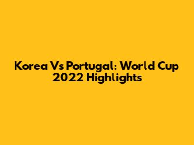 Korea Vs Portugal: World Cup 2022 Highlights