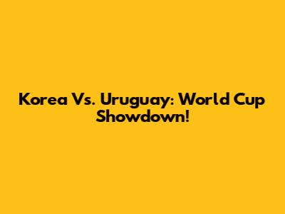 Korea Vs. Uruguay: World Cup Showdown!