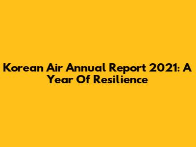 Korean Air Annual Report 2021: A Year Of Resilience
