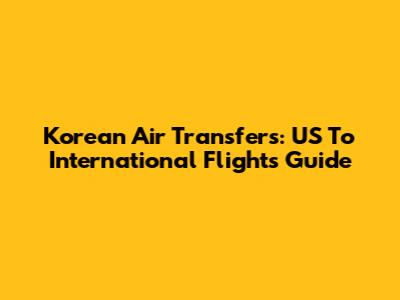 Korean Air Transfers: US To International Flights Guide