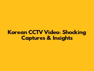Korean CCTV Video: Shocking Captures & Insights