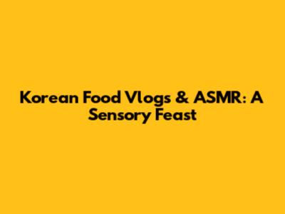 Korean Food Vlogs & ASMR: A Sensory Feast