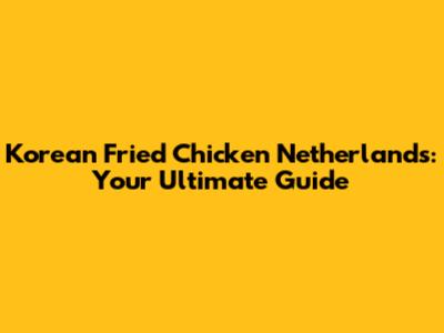 Korean Fried Chicken Netherlands: Your Ultimate Guide