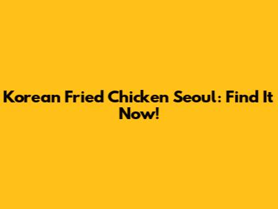 Korean Fried Chicken Seoul: Find It Now!