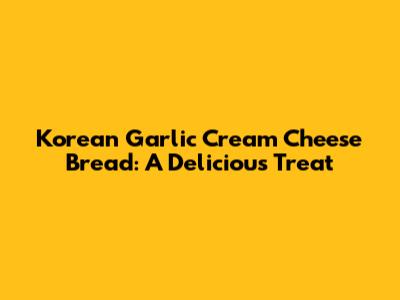 Korean Garlic Cream Cheese Bread: A Delicious Treat