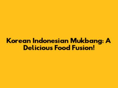 Korean Indonesian Mukbang: A Delicious Food Fusion!