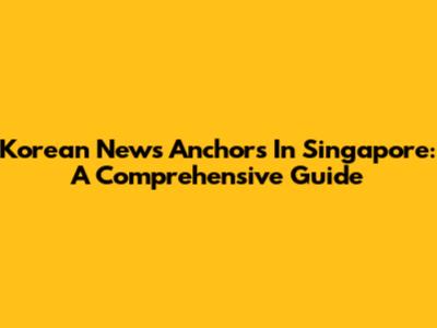 Korean News Anchors In Singapore: A Comprehensive Guide