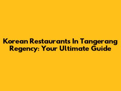 Korean Restaurants In Tangerang Regency: Your Ultimate Guide