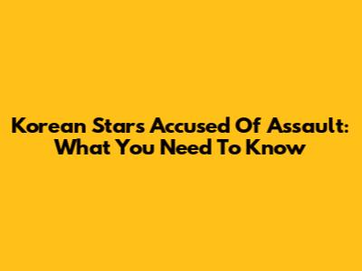 Korean Stars Accused Of Assault: What You Need To Know
