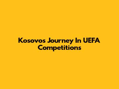 Kosovo's Journey In UEFA Competitions