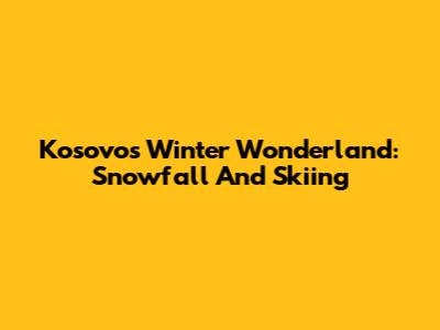 Kosovo's Winter Wonderland: Snowfall And Skiing