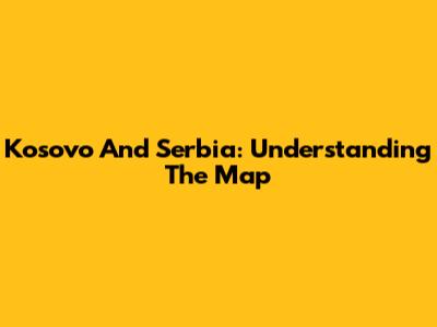 Kosovo And Serbia: Understanding The Map