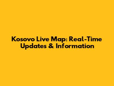 Kosovo Live Map: Real-Time Updates & Information