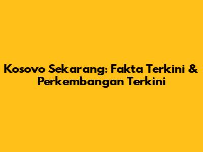 Kosovo Sekarang: Fakta Terkini & Perkembangan Terkini