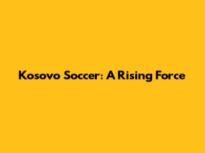 Kosovo Soccer: A Rising Force