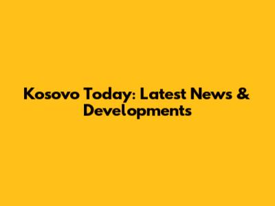 Kosovo Today: Latest News & Developments