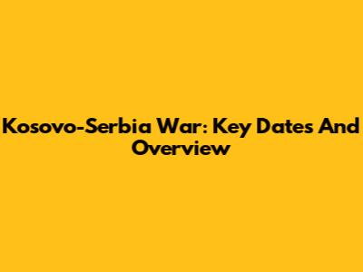 Kosovo-Serbia War: Key Dates And Overview
