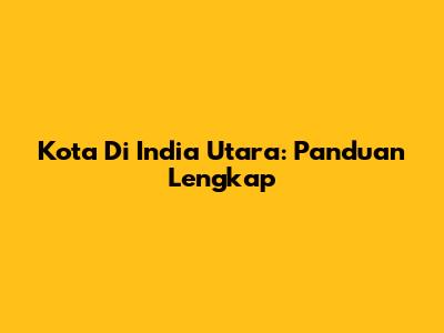 Kota Di India Utara: Panduan Lengkap