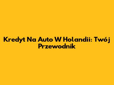 Kredyt Na Auto W Holandii: Twój Przewodnik