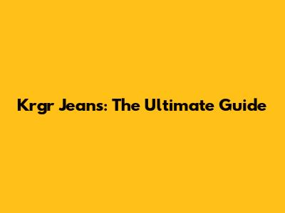 Krgr Jeans: The Ultimate Guide