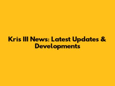 Kris III News: Latest Updates & Developments