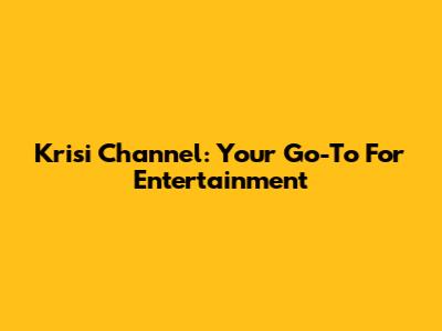 Krisi Channel: Your Go-To For Entertainment