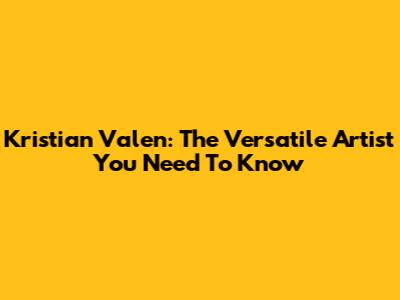 Kristian Valen: The Versatile Artist You Need To Know