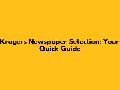Kroger's Newspaper Selection: Your Quick Guide