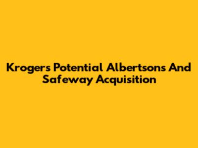 Kroger's Potential Albertsons And Safeway Acquisition