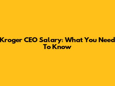 Kroger CEO Salary: What You Need To Know
