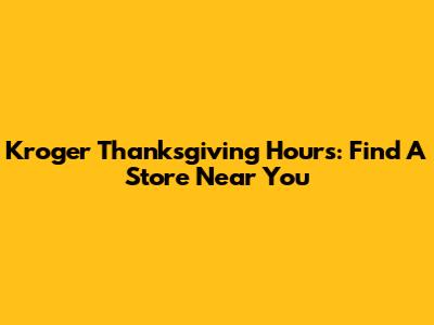 Kroger Thanksgiving Hours: Find A Store Near You
