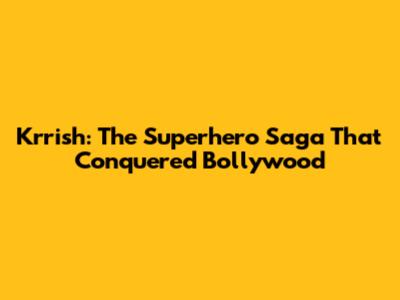 Krrish: The Superhero Saga That Conquered Bollywood