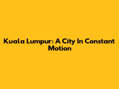 Kuala Lumpur: A City In Constant Motion